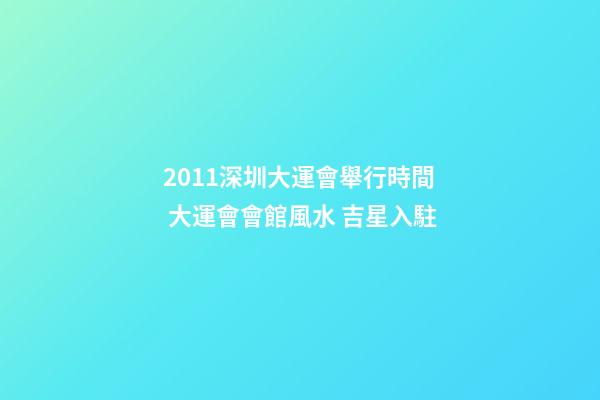 2011深圳大運會舉行時間 大運會會館風水 吉星入駐